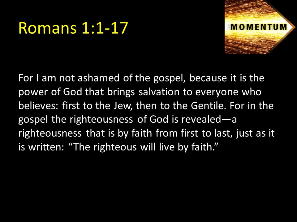 For I am not ashamed of the gospel, because it is the power of God that brings salvation to everyone who believes: first to the Jew, then to the Gentile.