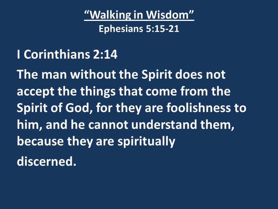 Walking in Wisdom Ephesians 5:15-21 I Corinthians 2:14 The man without the Spirit does not accept the things that come from the Spirit of God, for they are foolishness to him, and he cannot understand them, because they are spiritually discerned.