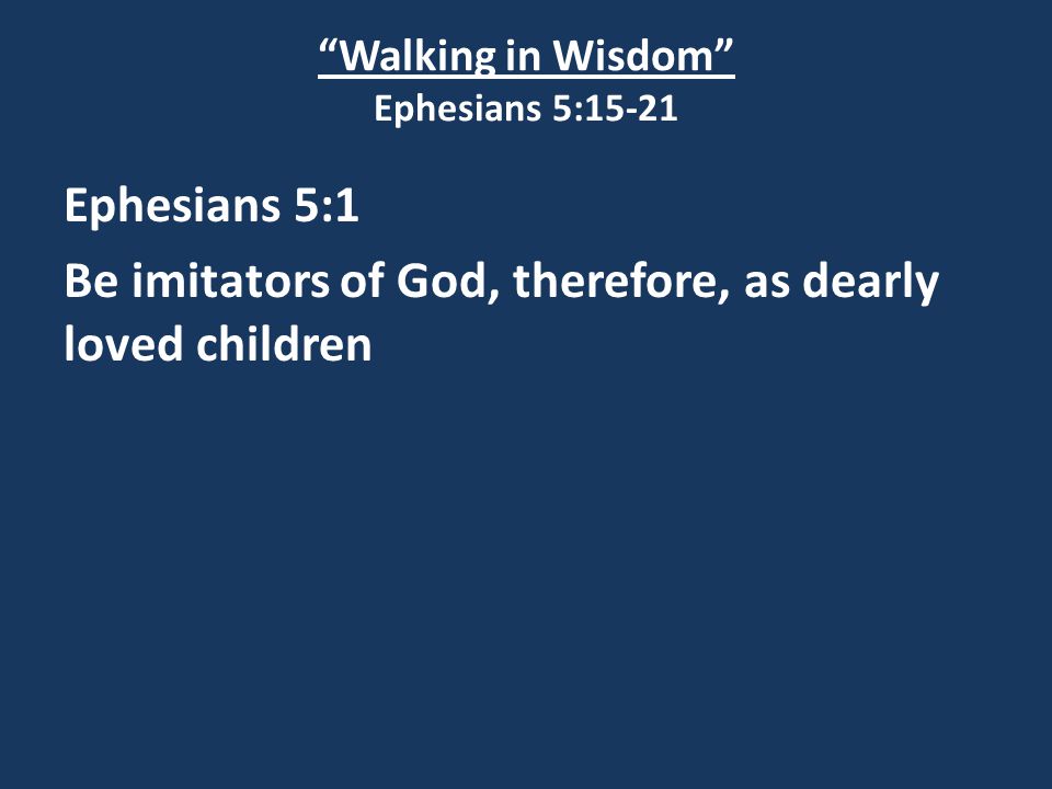 Walking in Wisdom Ephesians 5:15-21 Ephesians 5:1 Be imitators of God, therefore, as dearly loved children
