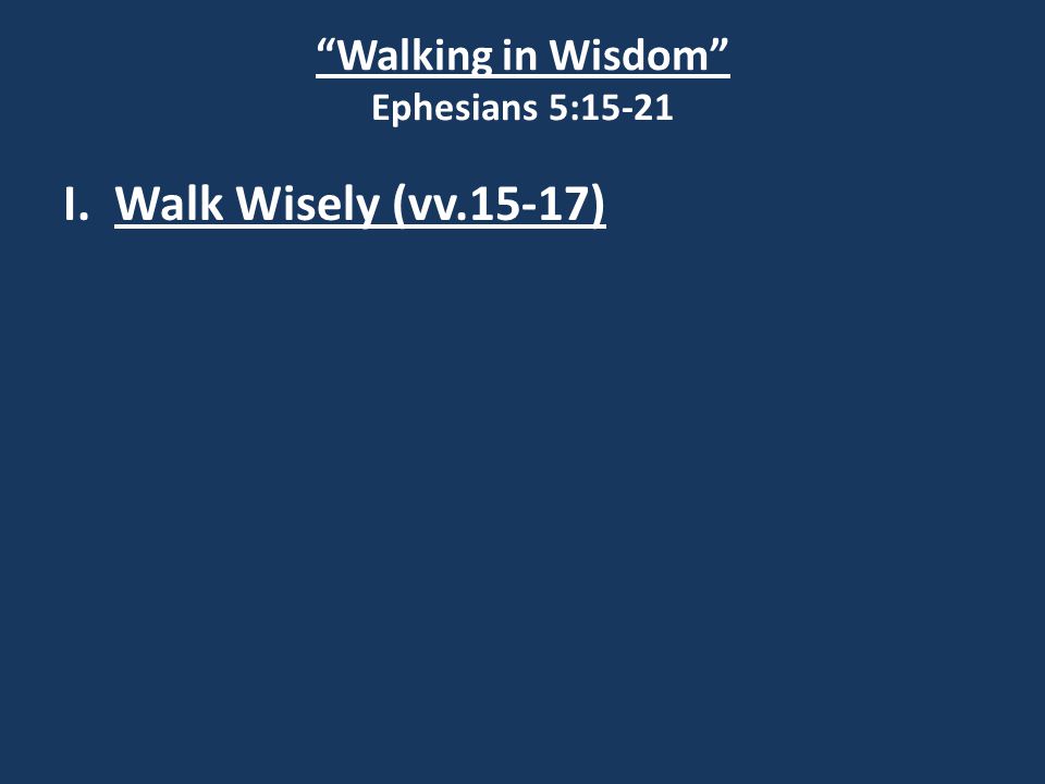 Walking in Wisdom Ephesians 5:15-21 I. Walk Wisely (vv.15-17)