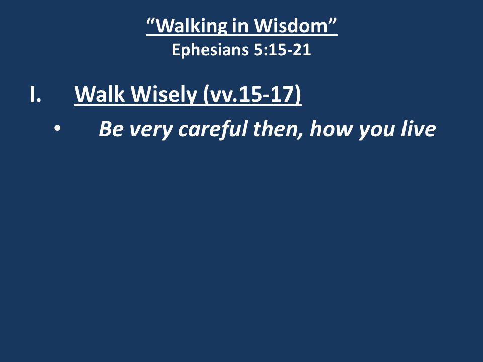 Walking in Wisdom Ephesians 5:15-21 I.Walk Wisely (vv.15-17) Be very careful then, how you live