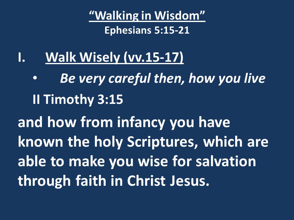 Walking in Wisdom Ephesians 5:15-21 I.Walk Wisely (vv.15-17) Be very careful then, how you live II Timothy 3:15 and how from infancy you have known the holy Scriptures, which are able to make you wise for salvation through faith in Christ Jesus.