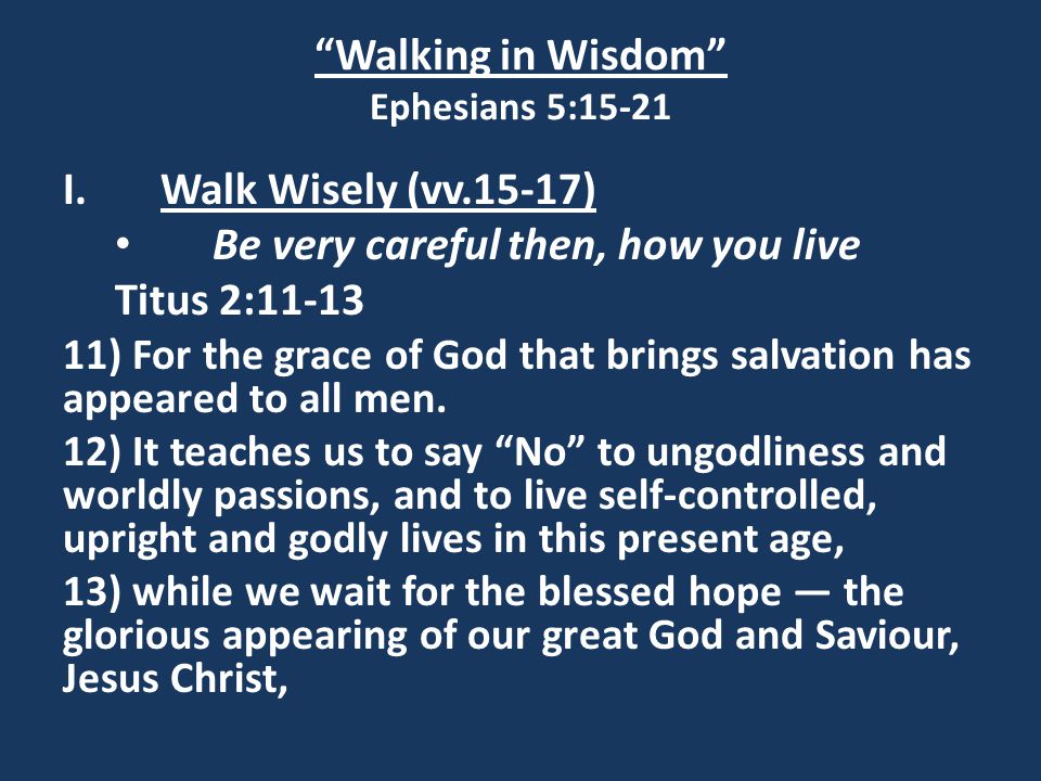 Walking in Wisdom Ephesians 5:15-21 I.Walk Wisely (vv.15-17) Be very careful then, how you live Titus 2: ) For the grace of God that brings salvation has appeared to all men.