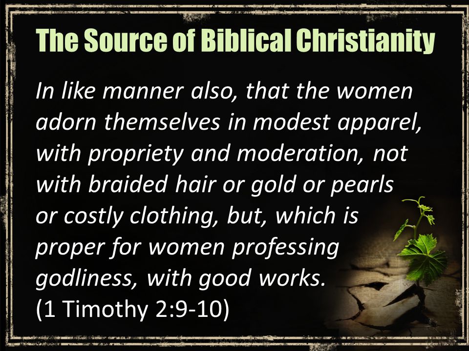 In like manner also, that the women adorn themselves in modest apparel, with propriety and moderation, not with braided hair or gold or pearls or costly clothing, but, which is proper for women professing godliness, with good works.
