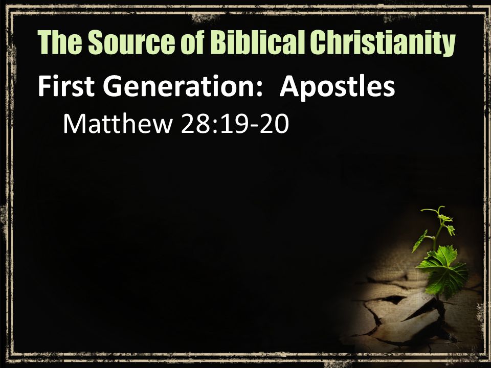 First Generation: Apostles Matthew 28:19-20 The Source of Biblical Christianity