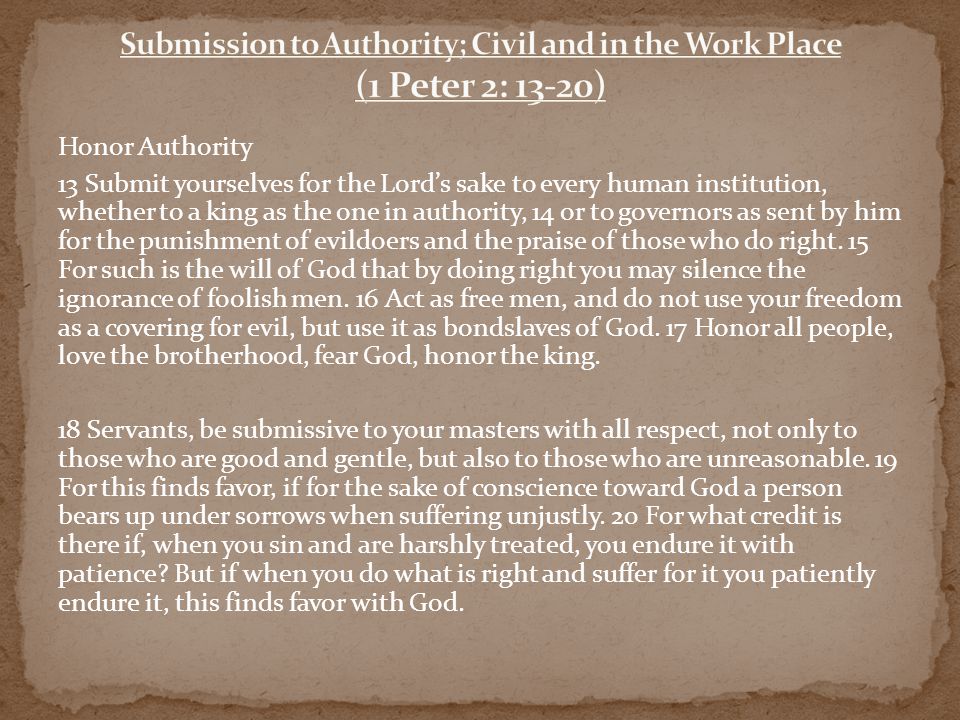Honor Authority 13 Submit yourselves for the Lord’s sake to every human institution, whether to a king as the one in authority, 14 or to governors as sent by him for the punishment of evildoers and the praise of those who do right.