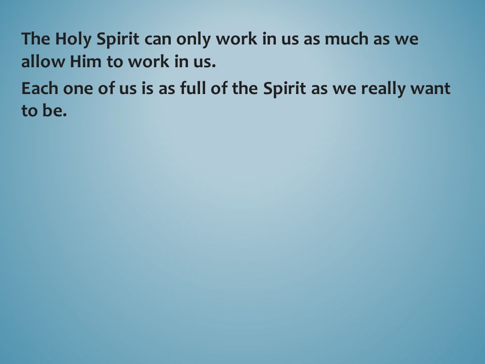The Holy Spirit can only work in us as much as we allow Him to work in us.