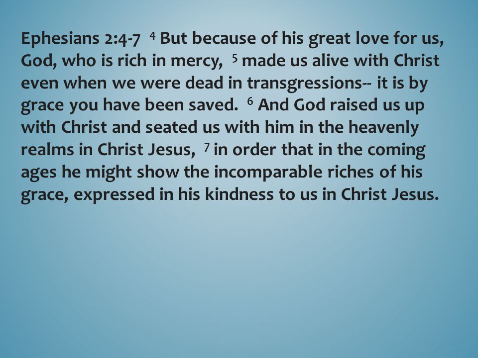 Ephesians 2:4-7 4 But because of his great love for us, God, who is rich in mercy, 5 made us alive with Christ even when we were dead in transgressions-- it is by grace you have been saved.