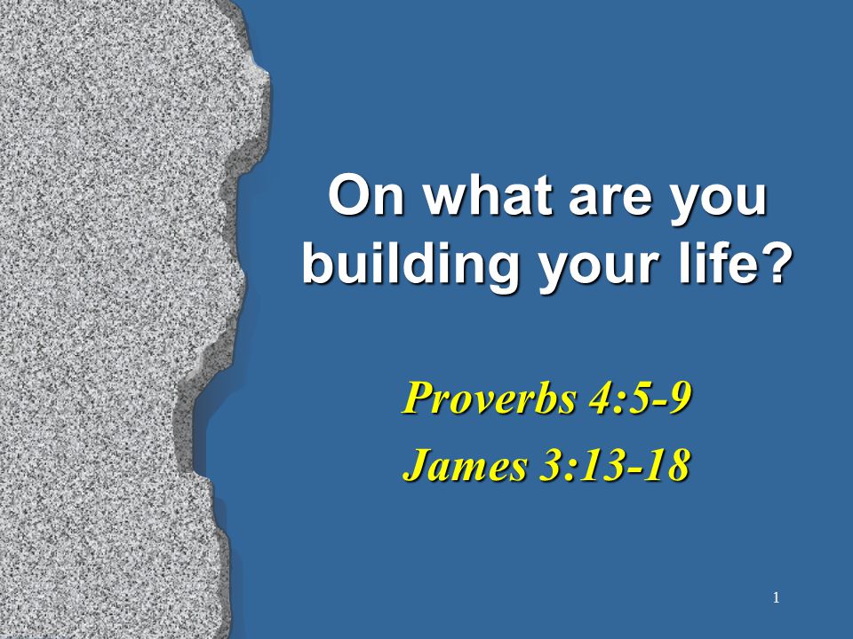 1 On what are you building your life Proverbs 4:5-9 James 3:13-18