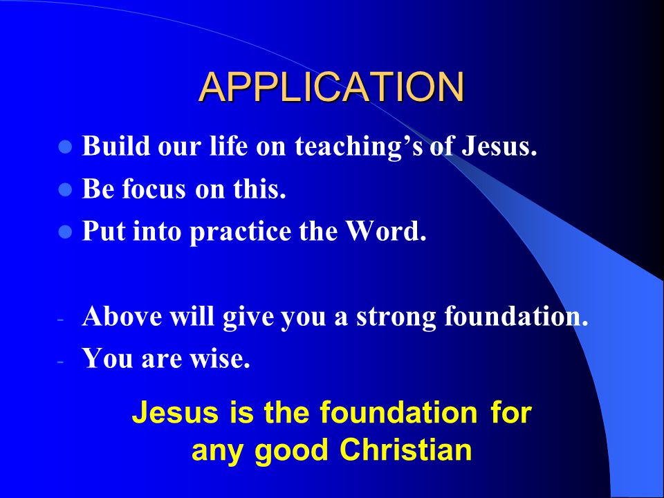 APPLICATION Build our life on teaching’s of Jesus.