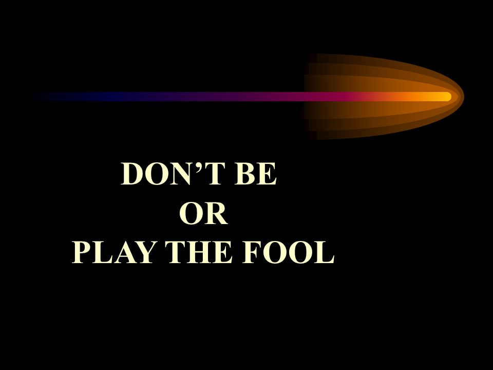 DON’T BE OR PLAY THE FOOL