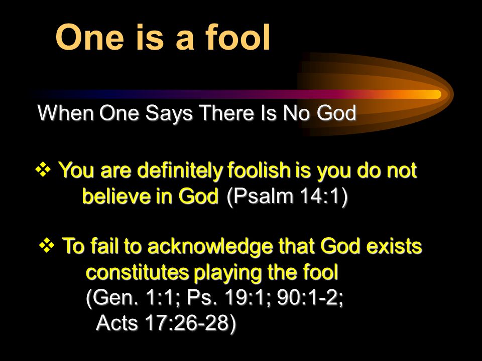 One is a fool When One Says There Is No God You are definitely foolish is you do not believe in God(Psalm 14:1)  You are definitely foolish is you do not believe in God(Psalm 14:1) To fail to acknowledge that God exists constitutes playing the fool (Gen.