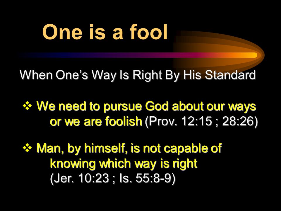 When One’s Way Is Right By His Standard We need to pursue God about our ways or we are foolish(Prov.
