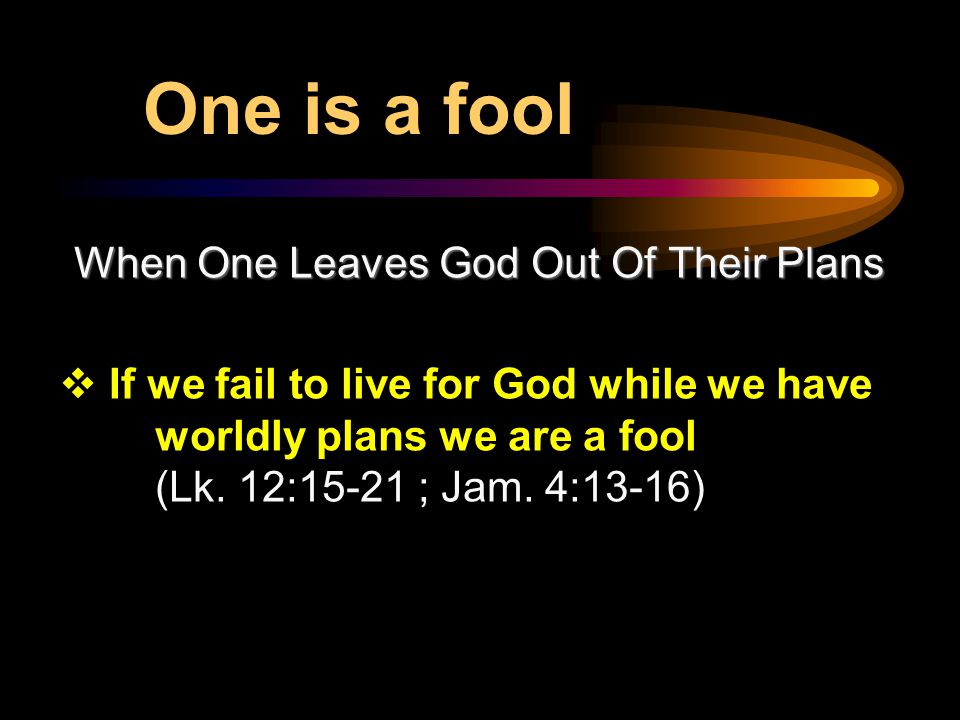 When One Leaves God Out Of Their Plans  If we fail to live for God while we have worldly plans we are a fool (Lk.
