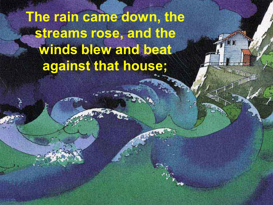 The rain came down, the streams rose, and the winds blew and beat against that house;