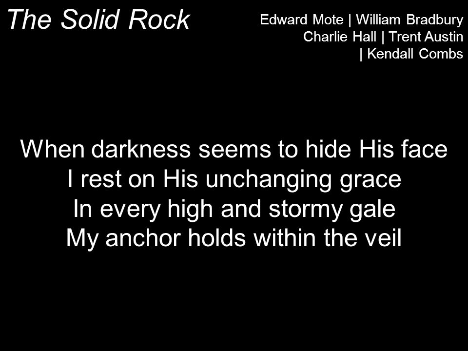 The Solid Rock Edward Mote | William Bradbury Charlie Hall | Trent Austin | Kendall Combs When darkness seems to hide His face I rest on His unchanging grace In every high and stormy gale My anchor holds within the veil