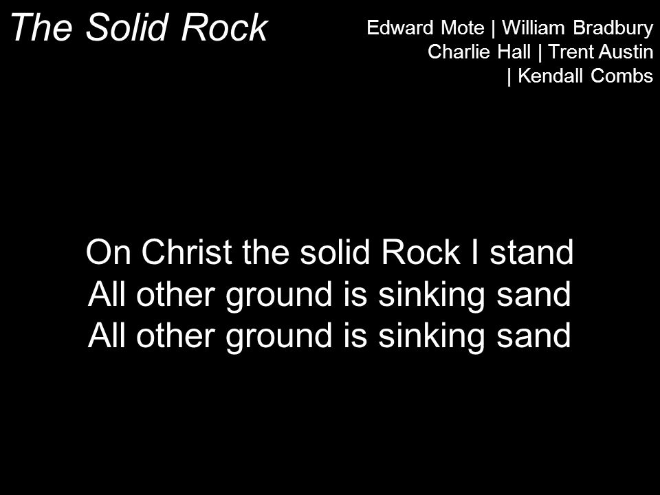 The Solid Rock Edward Mote | William Bradbury Charlie Hall | Trent Austin | Kendall Combs On Christ the solid Rock I stand All other ground is sinking sand