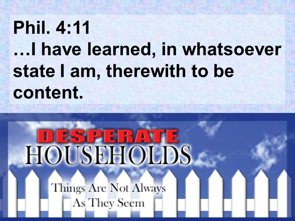 Phil. 4:11 …I have learned, in whatsoever state I am, therewith to be content.