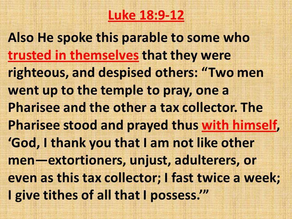 Luke 18:9-12 Also He spoke this parable to some who trusted in themselves that they were righteous, and despised others: Two men went up to the temple to pray, one a Pharisee and the other a tax collector.