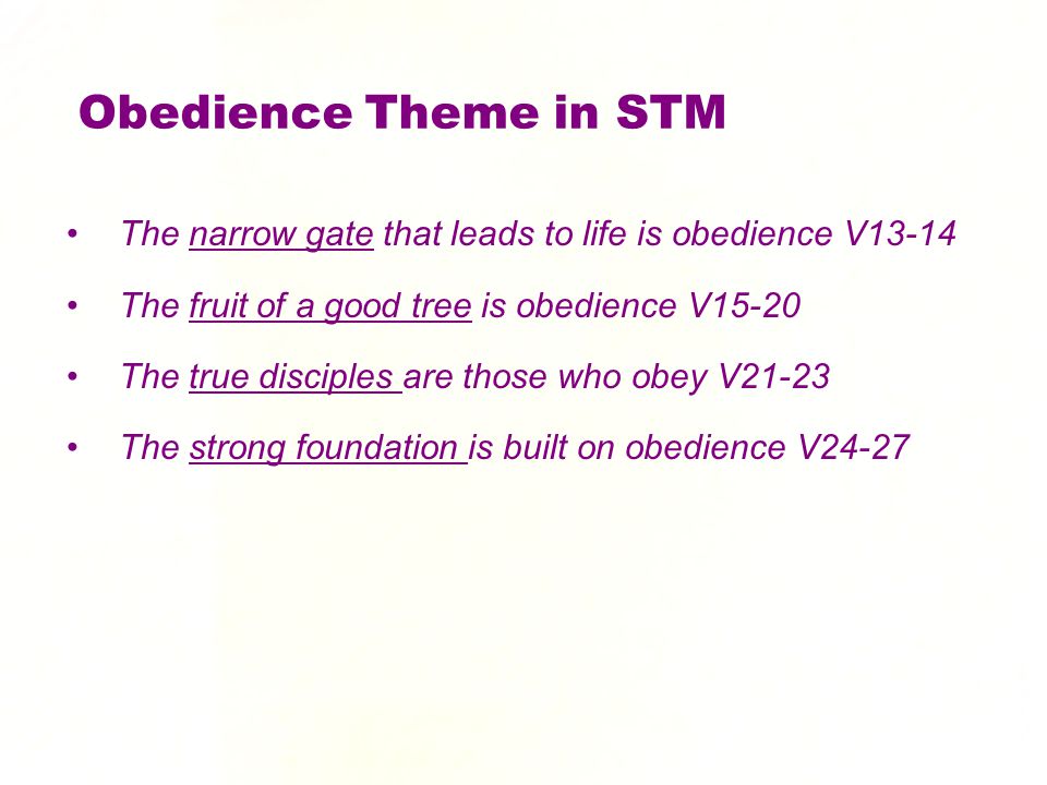 Obedience Theme in STM The narrow gate that leads to life is obedience V13-14 The fruit of a good tree is obedience V15-20 The true disciples are those who obey V21-23 The strong foundation is built on obedience V24-27