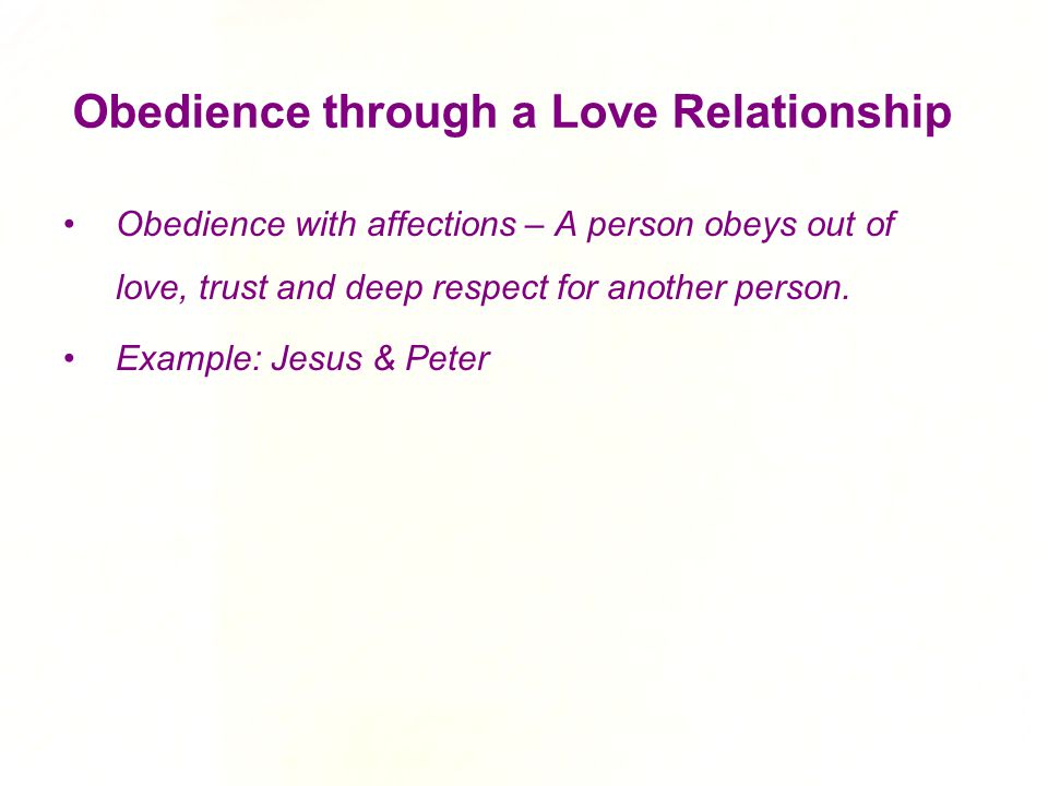 Obedience through a Love Relationship Obedience with affections – A person obeys out of love, trust and deep respect for another person.