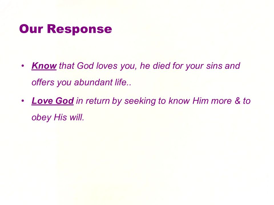 Our Response Know that God loves you, he died for your sins and offers you abundant life..