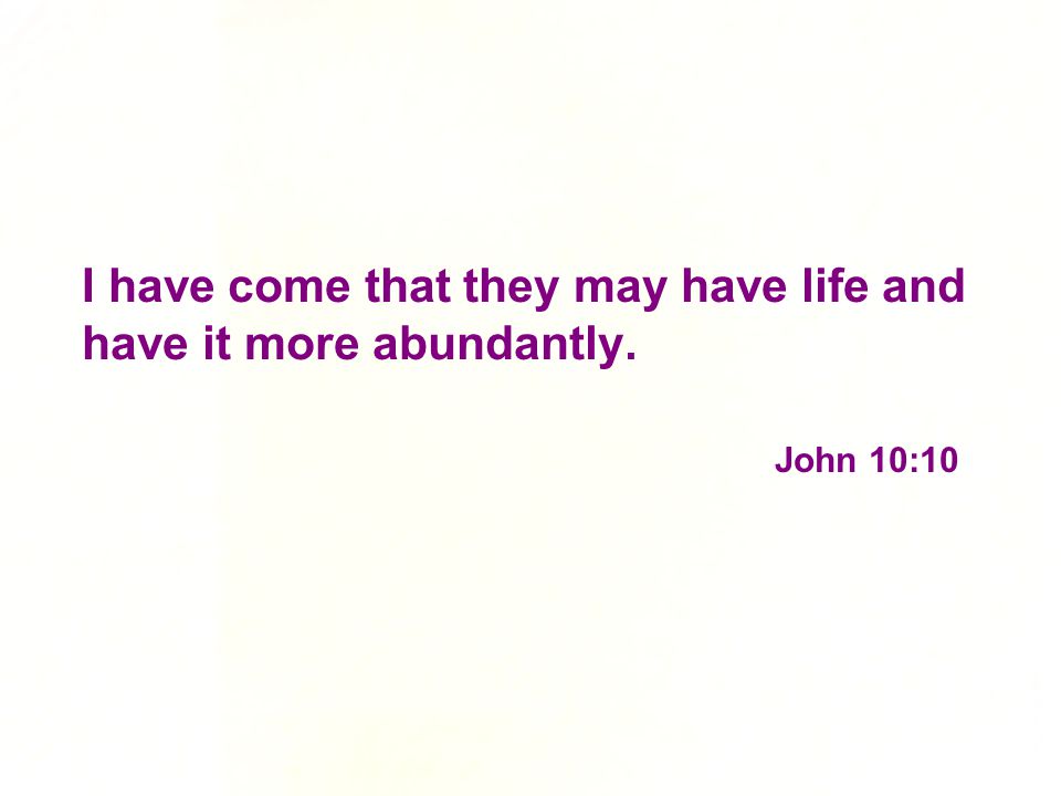 I have come that they may have life and have it more abundantly. John 10:10