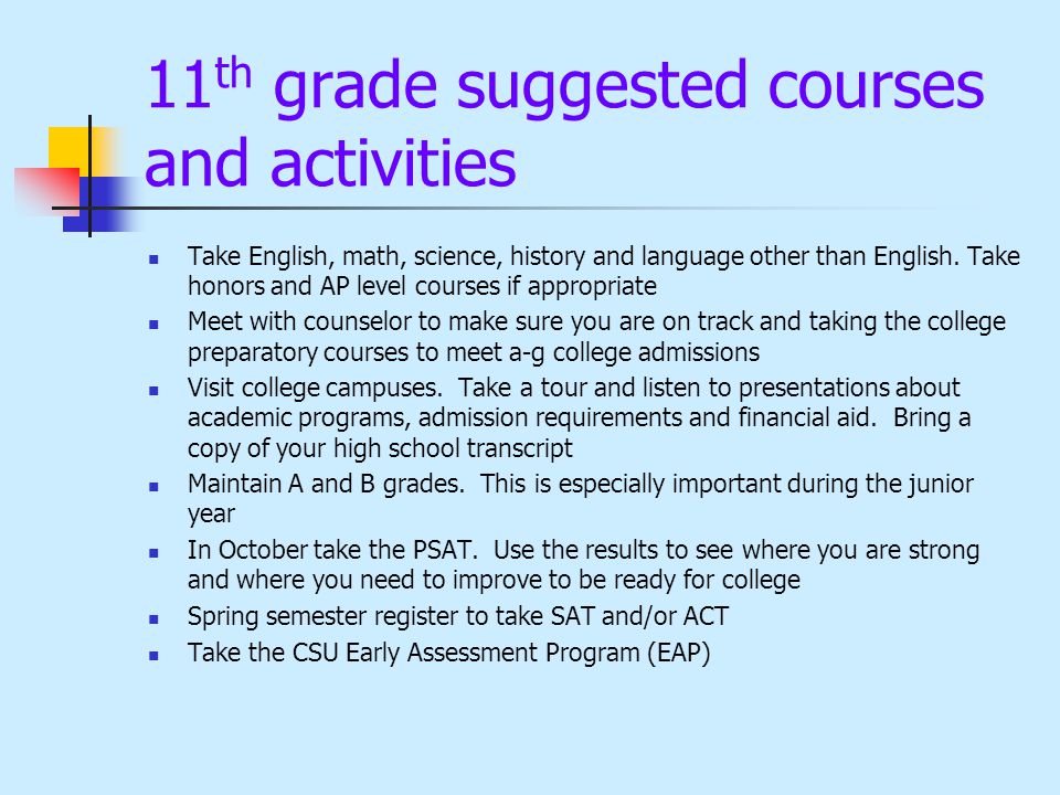 11 th grade suggested courses and activities Take English, math, science, history and language other than English.