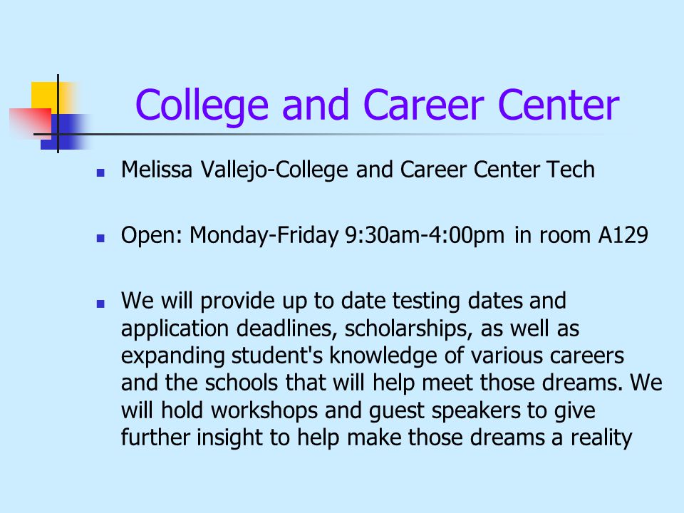 College and Career Center Melissa Vallejo-College and Career Center Tech Open: Monday-Friday 9:30am-4:00pm in room A129 We will provide up to date testing dates and application deadlines, scholarships, as well as expanding student s knowledge of various careers and the schools that will help meet those dreams.