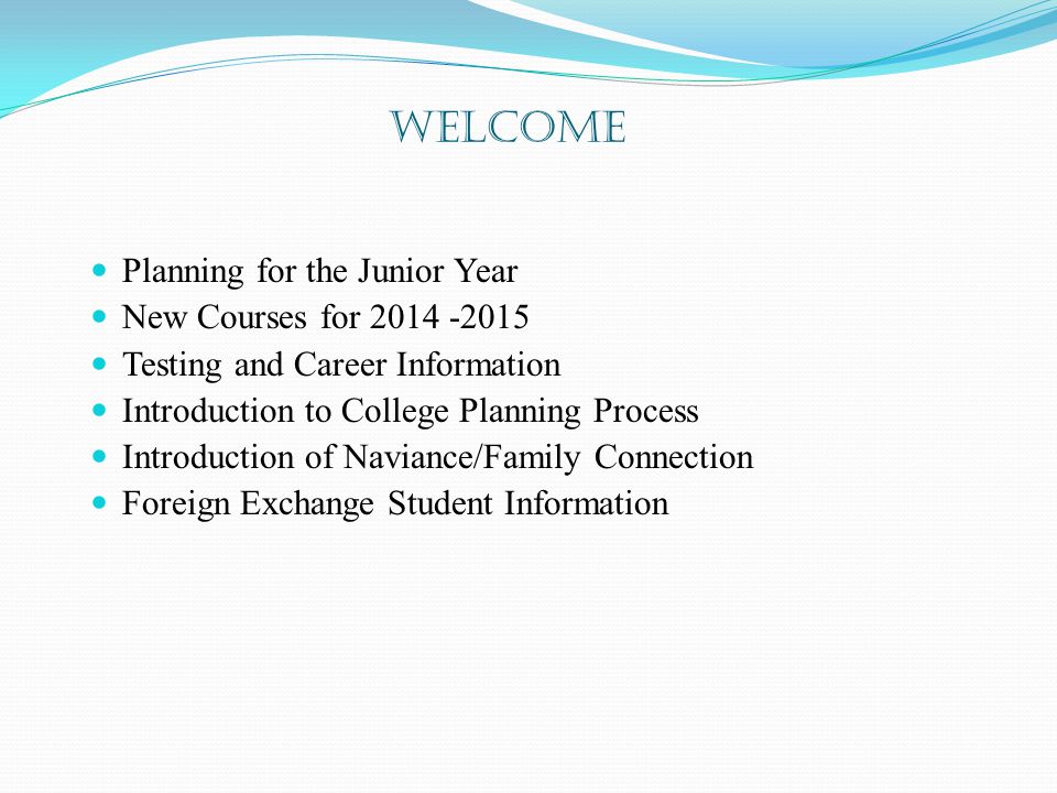 WELCOME Planning for the Junior Year New Courses for Testing and Career Information Introduction to College Planning Process Introduction of Naviance/Family Connection Foreign Exchange Student Information