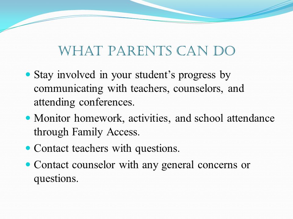 What Parents Can Do Stay involved in your student’s progress by communicating with teachers, counselors, and attending conferences.