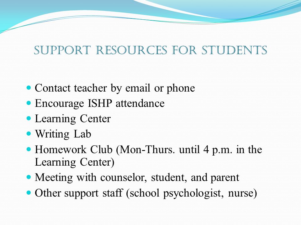 Support Resources for students Contact teacher by  or phone Encourage ISHP attendance Learning Center Writing Lab Homework Club (Mon-Thurs.