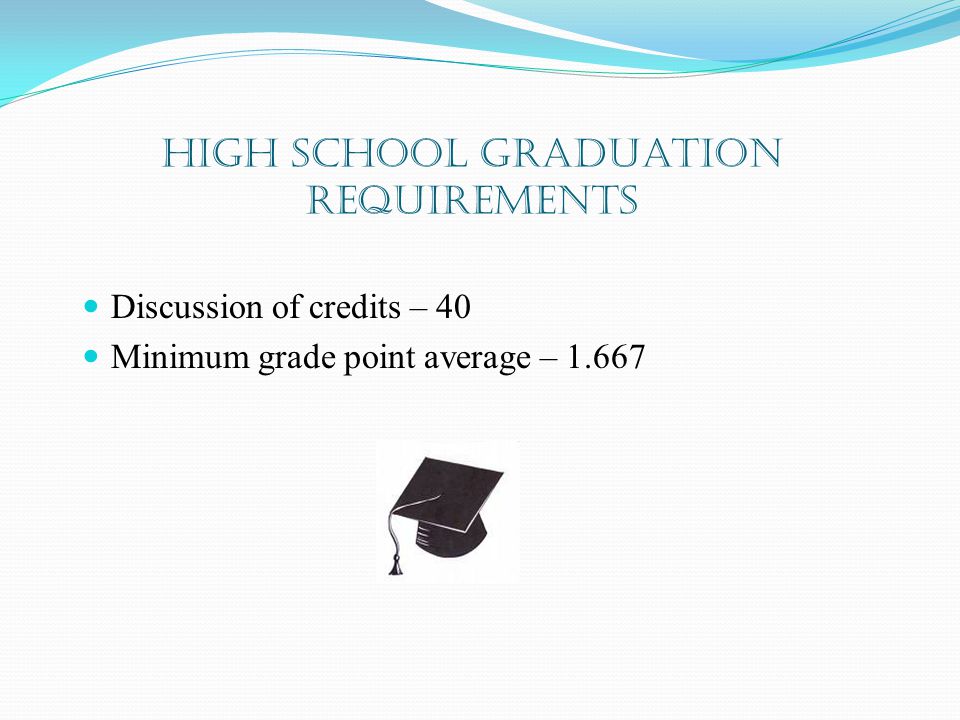 High School Graduation Requirements Discussion of credits – 40 Minimum grade point average – 1.667