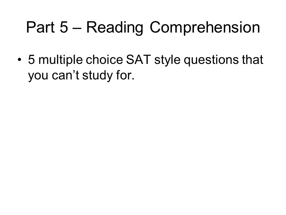 Part 5 – Reading Comprehension 5 multiple choice SAT style questions that you can’t study for.