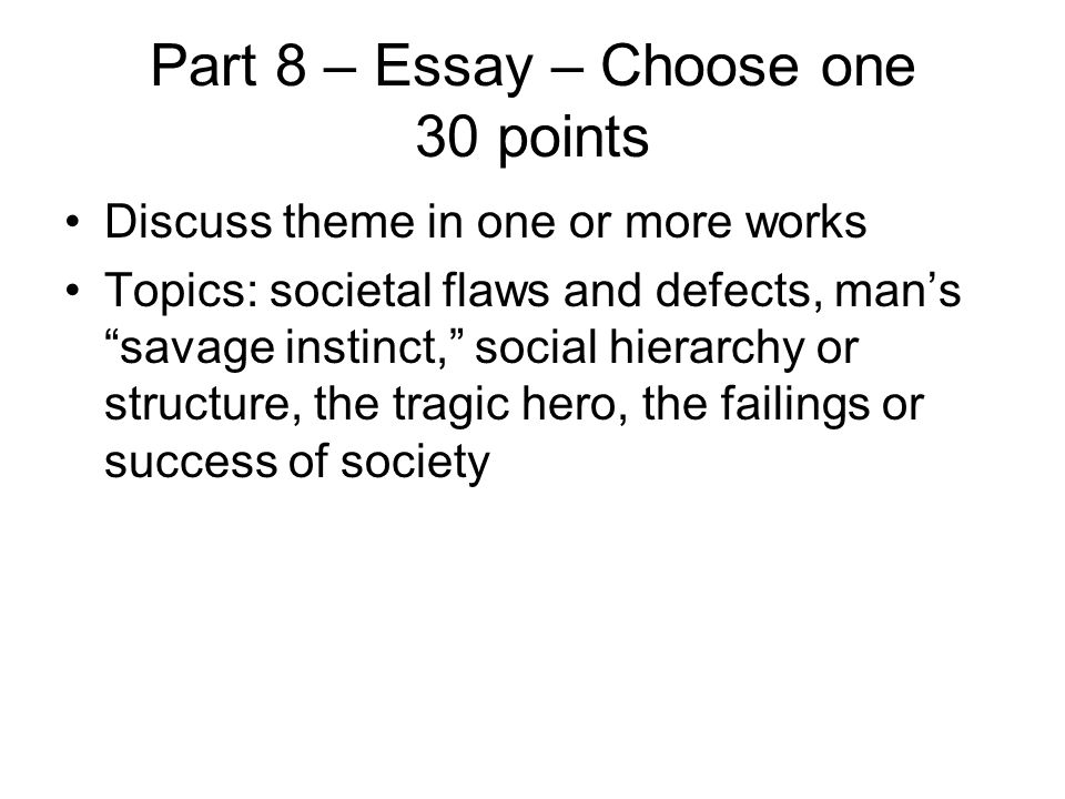 Part 8 – Essay – Choose one 30 points Discuss theme in one or more works Topics: societal flaws and defects, man’s savage instinct, social hierarchy or structure, the tragic hero, the failings or success of society