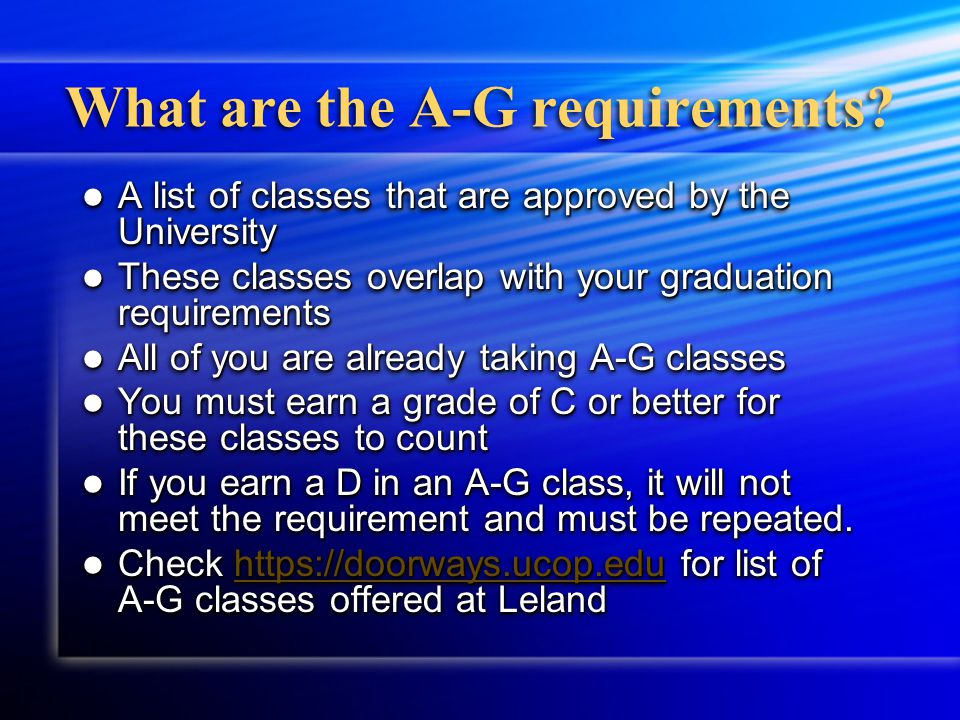 General University Requirements Complete the A-G requirements with a grade of C or better Complete the A-G requirements with a grade of C or better CSU requires a minimum GPA of 2.0 CSU requires a minimum GPA of 2.0 UC requires a minimum GPA of 3.0 UC requires a minimum GPA of 3.0 Take SAT or ACT Take SAT or ACT Generally taken spring of junior year Generally taken spring of junior year Complete online application Complete online application CSU and UC available online on October 1st CSU and UC available online on October 1st Submit: CSU 10/1 to 11/30 & UC 11/1-11/30) Submit: CSU 10/1 to 11/30 & UC 11/1-11/30) Private Colleges & Universities require letters of recommendation from teachers/counselor and an essay Private Colleges & Universities require letters of recommendation from teachers/counselor and an essay Application deadlines vary Application deadlines vary Complete the A-G requirements with a grade of C or better Complete the A-G requirements with a grade of C or better CSU requires a minimum GPA of 2.0 CSU requires a minimum GPA of 2.0 UC requires a minimum GPA of 3.0 UC requires a minimum GPA of 3.0 Take SAT or ACT Take SAT or ACT Generally taken spring of junior year Generally taken spring of junior year Complete online application Complete online application CSU and UC available online on October 1st CSU and UC available online on October 1st Submit: CSU 10/1 to 11/30 & UC 11/1-11/30) Submit: CSU 10/1 to 11/30 & UC 11/1-11/30) Private Colleges & Universities require letters of recommendation from teachers/counselor and an essay Private Colleges & Universities require letters of recommendation from teachers/counselor and an essay Application deadlines vary Application deadlines vary