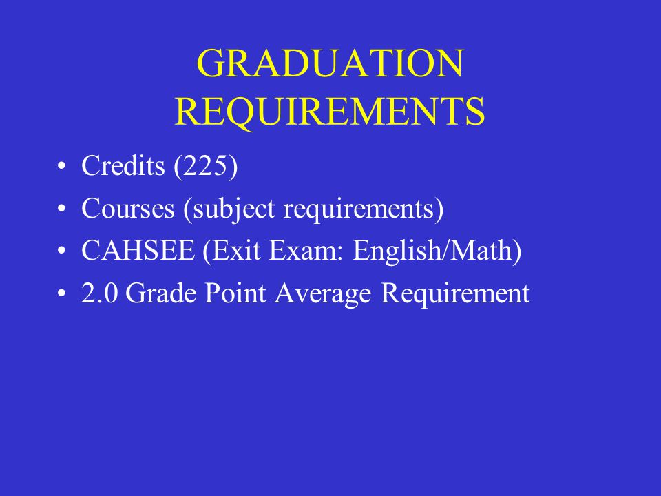 GRADUATION REQUIREMENTS Credits (225) Courses (subject requirements) CAHSEE (Exit Exam: English/Math) 2.0 Grade Point Average Requirement
