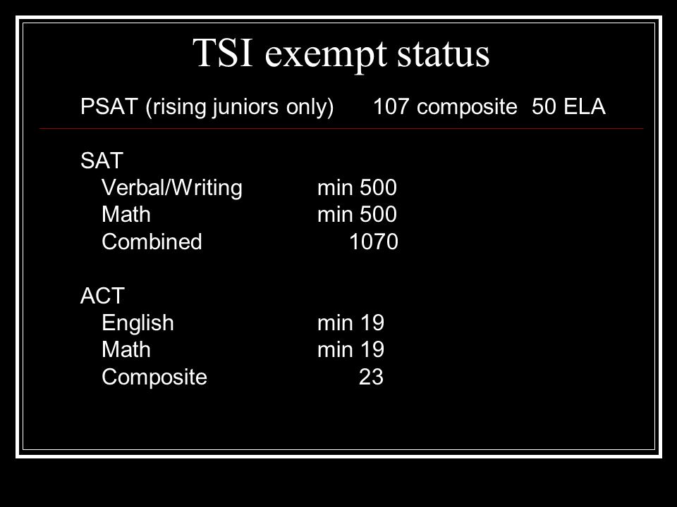 TSI exempt status PSAT (rising juniors only) 107 composite 50 ELA SAT Verbal/Writingmin 500 Mathmin 500 Combined 1070 ACT Englishmin 19 Mathmin 19 Composite 23