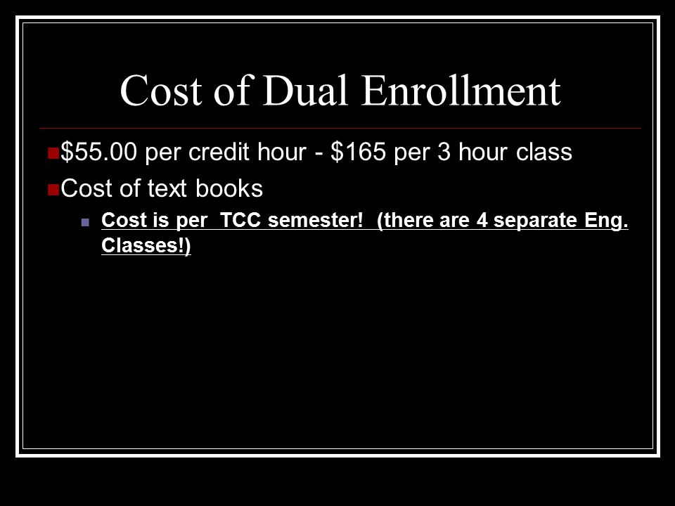 Cost of Dual Enrollment $55.00 per credit hour - $165 per 3 hour class Cost of text books Cost is per TCC semester.