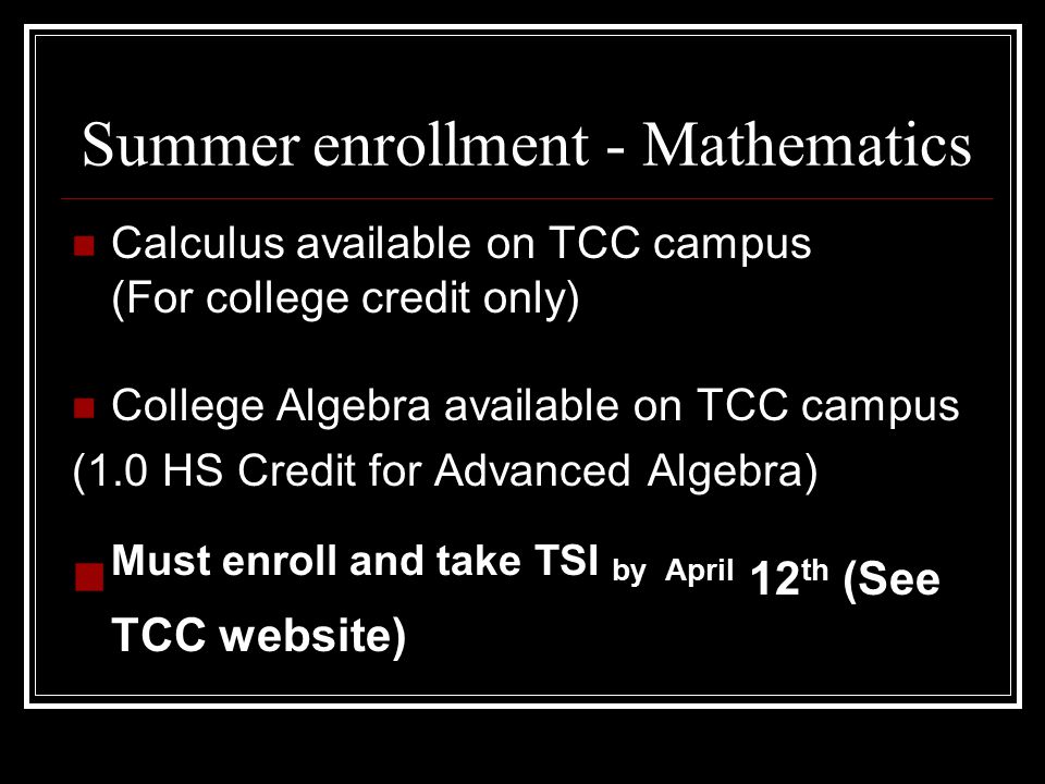 Summer enrollment - Mathematics Calculus available on TCC campus (For college credit only) College Algebra available on TCC campus (1.0 HS Credit for Advanced Algebra) Must enroll and take TSI by April 12 th (See TCC website)
