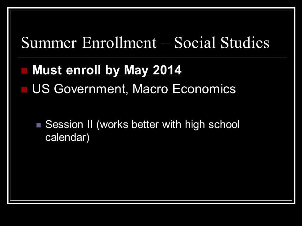 Summer Enrollment – Social Studies Must enroll by May 2014 US Government, Macro Economics Session II (works better with high school calendar)