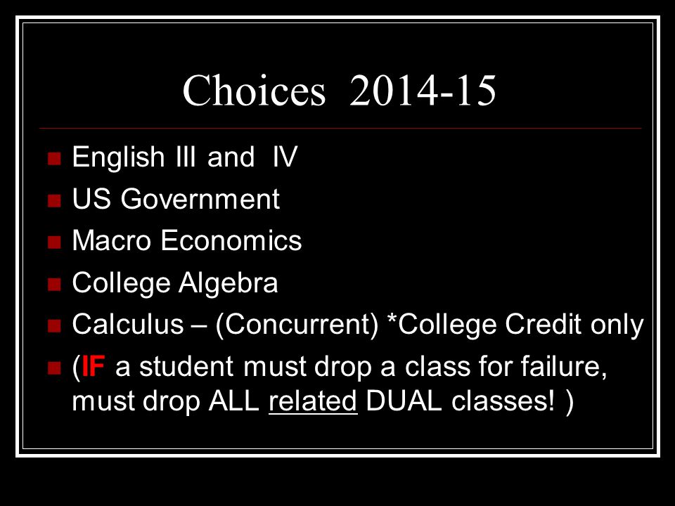 Choices English III and IV US Government Macro Economics College Algebra Calculus – (Concurrent) *College Credit only (IF a student must drop a class for failure, must drop ALL related DUAL classes.