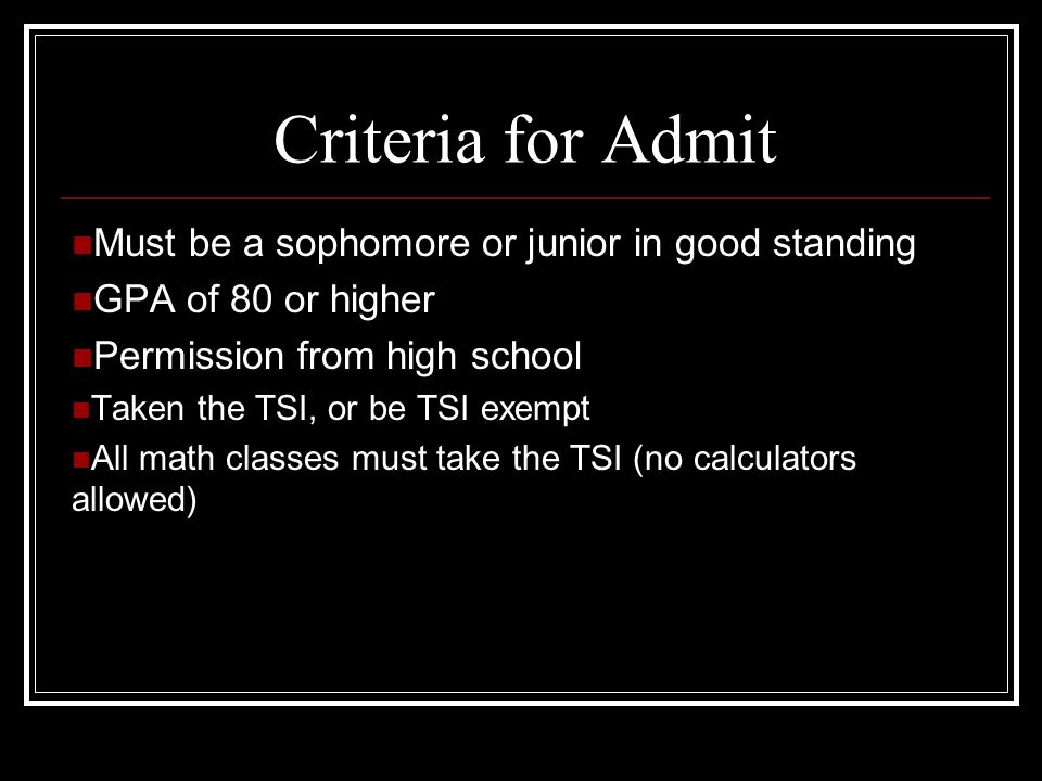 Criteria for Admit Must be a sophomore or junior in good standing GPA of 80 or higher Permission from high school Taken the TSI, or be TSI exempt All math classes must take the TSI (no calculators allowed)