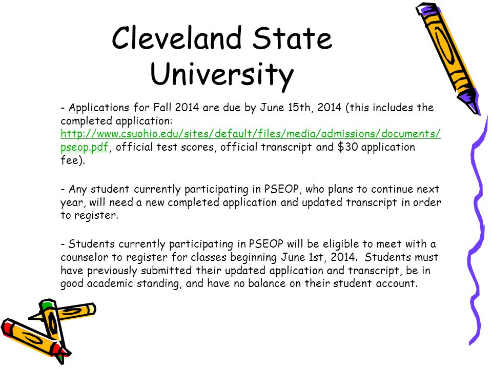 Cleveland State University - Applications for Fall 2014 are due by June 15th, 2014 (this includes the completed application:   pseop.pdf, official test scores, official transcript and $30 application fee).