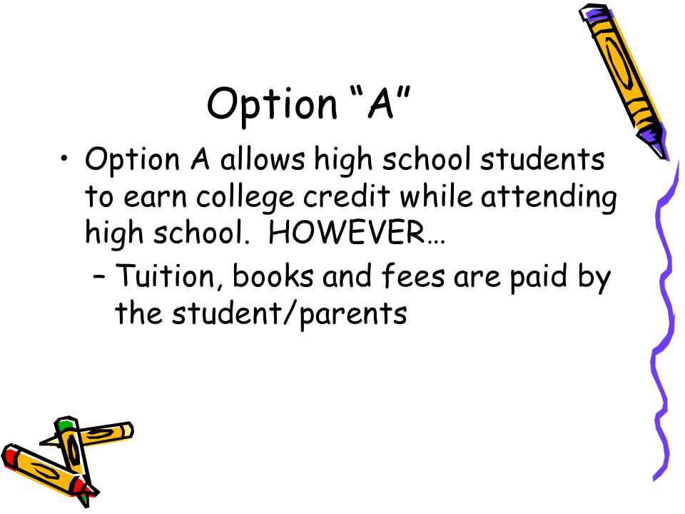 Option A Option A allows high school students to earn college credit while attending high school.