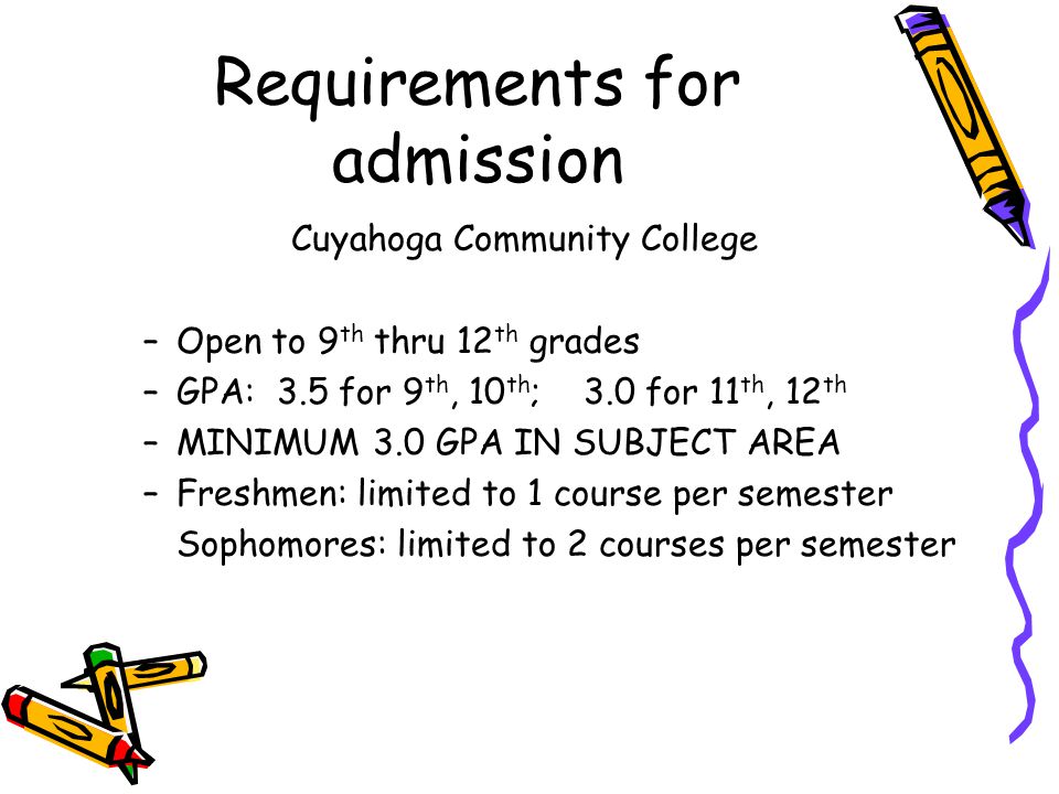 Requirements for admission Cuyahoga Community College –Open to 9 th thru 12 th grades –GPA: 3.5 for 9 th, 10 th ; 3.0 for 11 th, 12 th –MINIMUM 3.0 GPA IN SUBJECT AREA –Freshmen: limited to 1 course per semester Sophomores: limited to 2 courses per semester