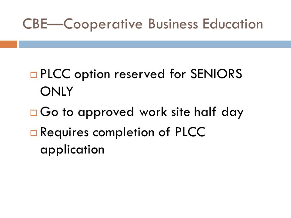 CBE—Cooperative Business Education  PLCC option reserved for SENIORS ONLY  Go to approved work site half day  Requires completion of PLCC application