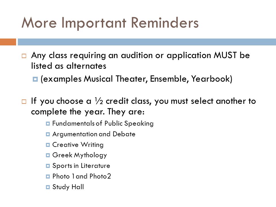 More Important Reminders  Any class requiring an audition or application MUST be listed as alternates  (examples Musical Theater, Ensemble, Yearbook)  If you choose a ½ credit class, you must select another to complete the year.