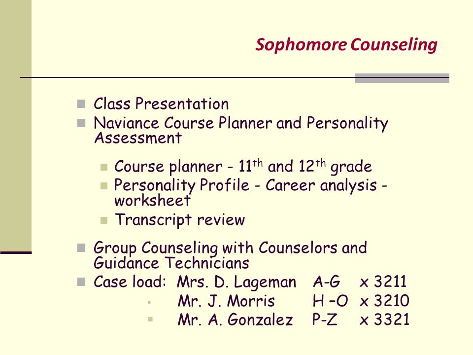 Sophomore Counseling Class Presentation Naviance Course Planner and Personality Assessment Course planner - 11 th and 12 th grade Personality Profile - Career analysis - worksheet Transcript review Group Counseling with Counselors and Guidance Technicians Case load: Mrs.