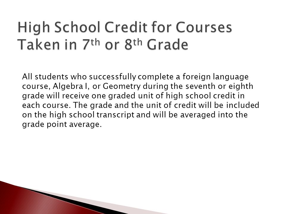 All students who successfully complete a foreign language course, Algebra I, or Geometry during the seventh or eighth grade will receive one graded unit of high school credit in each course.